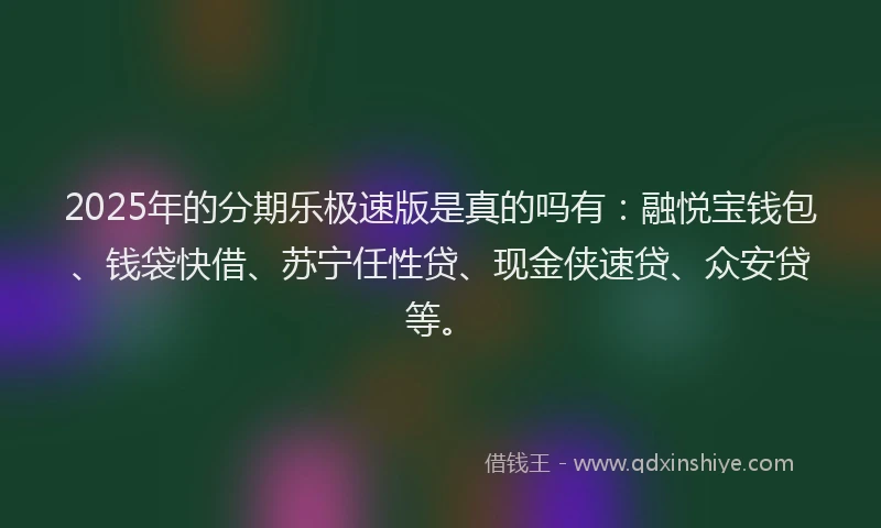 2025年的分期乐极速版是真的吗有：融悦宝钱包、钱袋快借、苏宁任性贷、现金侠速贷、众安贷等。