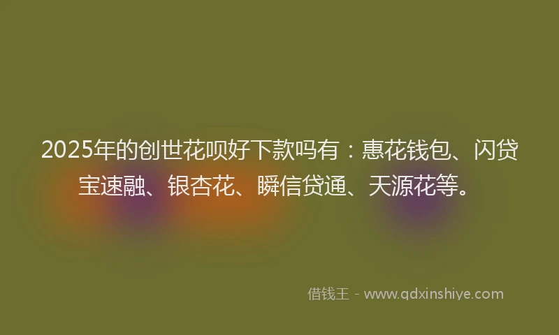 2025年的创世花呗好下款吗有：惠花钱包、闪贷宝速融、银杏花、瞬信贷通、天源花等。