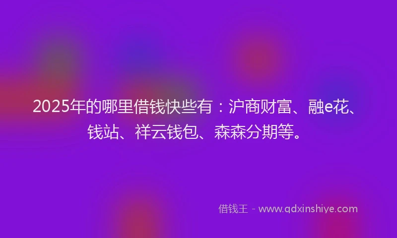 2025年的哪里借钱快些有：沪商财富、融e花、钱站、祥云钱包、森森分期等。
