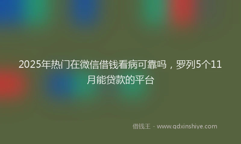2025年热门在微信借钱看病可靠吗，罗列5个11月能贷款的平台