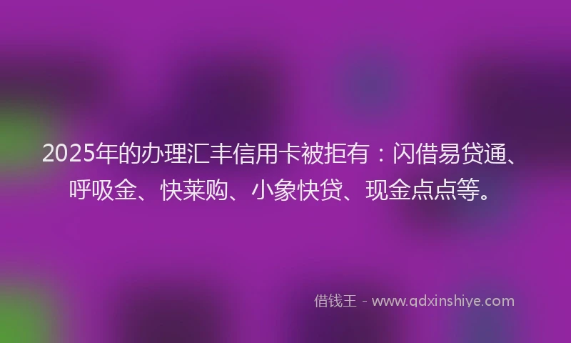 2025年的办理汇丰信用卡被拒有：闪借易贷通、呼吸金、快莱购、小象快贷、现金点点等。