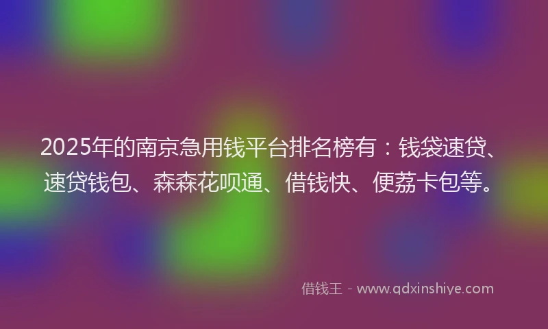 2025年的南京急用钱平台排名榜有：钱袋速贷、速贷钱包、森森花呗通、借钱快、便荔卡包等。