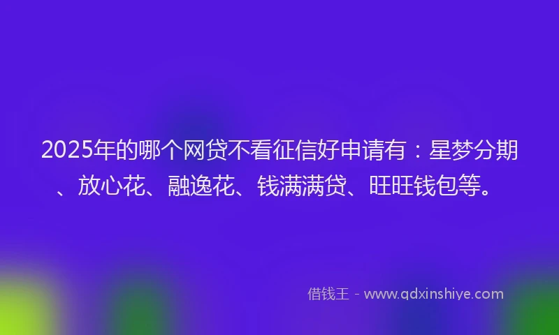 2025年的哪个网贷不看征信好申请有：星梦分期、放心花、融逸花、钱满满贷、旺旺钱包等。
