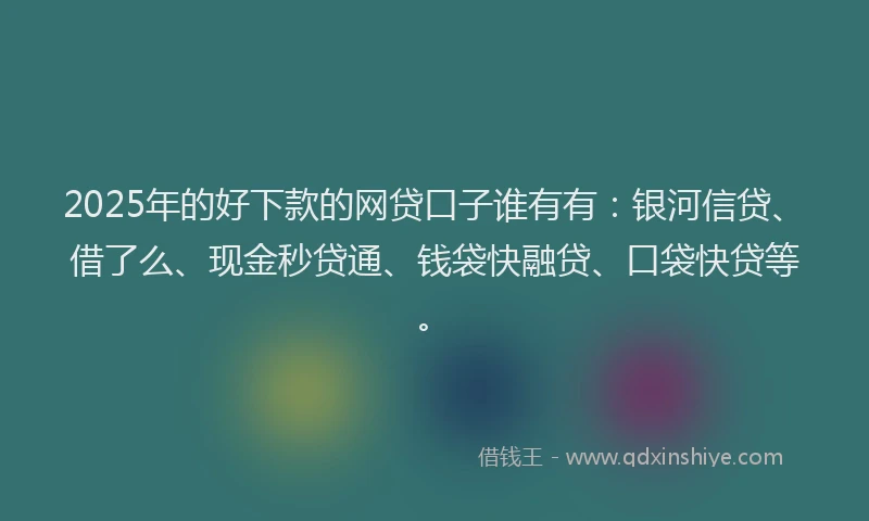 2025年的好下款的网贷口子谁有有：银河信贷、借了么、现金秒贷通、钱袋快融贷、口袋快贷等。