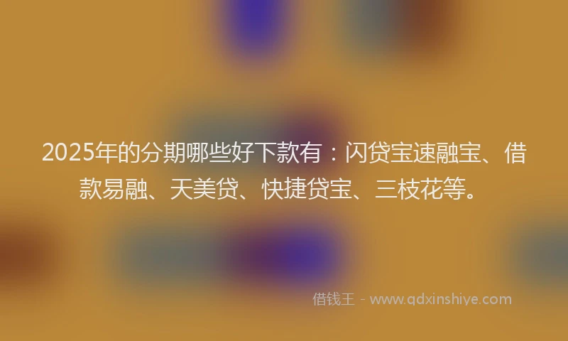 2025年的分期哪些好下款有：闪贷宝速融宝、借款易融、天美贷、快捷贷宝、三枝花等。