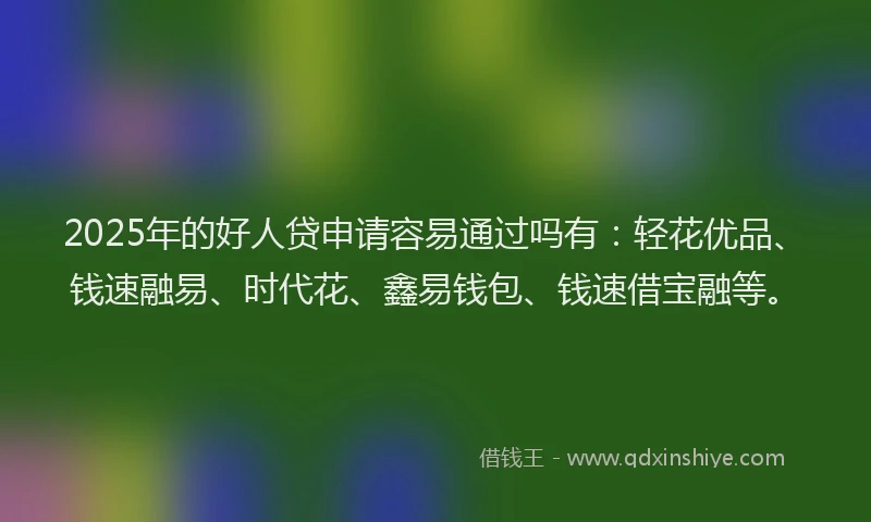 2025年的好人贷申请容易通过吗有：轻花优品、钱速融易、时代花、鑫易钱包、钱速借宝融等。