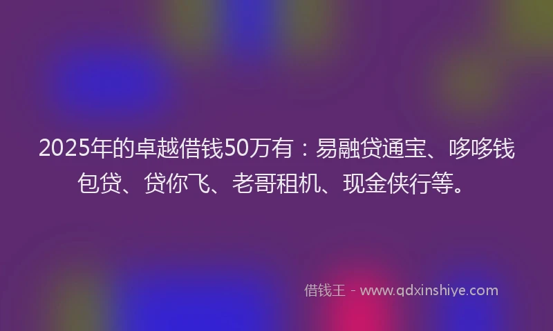 2025年的卓越借钱50万有：易融贷通宝、哆哆钱包贷、贷你飞、老哥租机、现金侠行等。