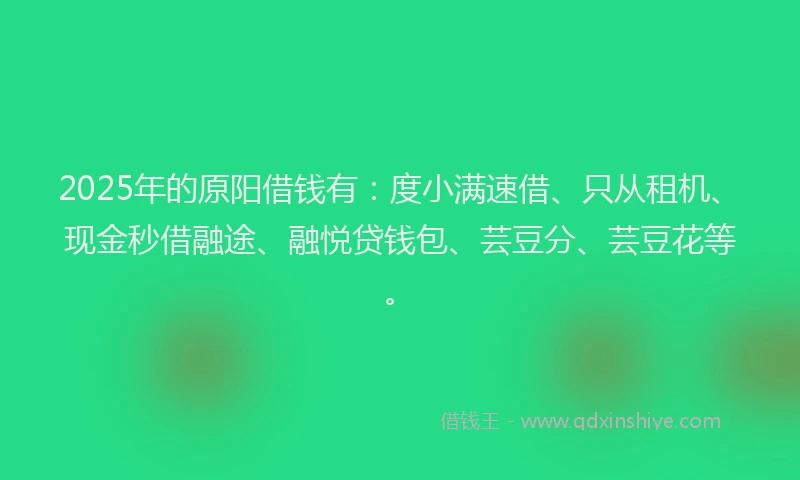 2025年的原阳借钱有：度小满速借、只从租机、现金秒借融途、融悦贷钱包、芸豆分、芸豆花等。