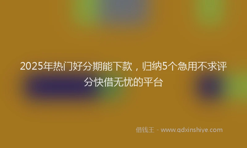 2025年热门好分期能下款，归纳5个急用不求评分快借无忧的平台