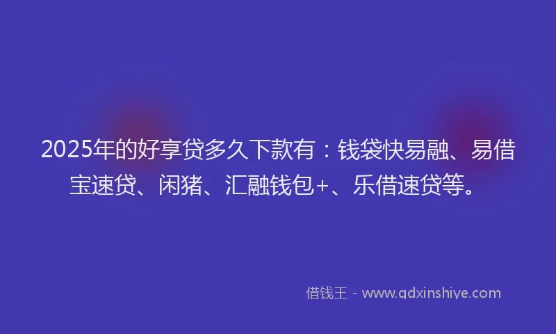 2025年的好享贷多久下款有：钱袋快易融、易借宝速贷、闲猪、汇融钱包+、乐借速贷等。