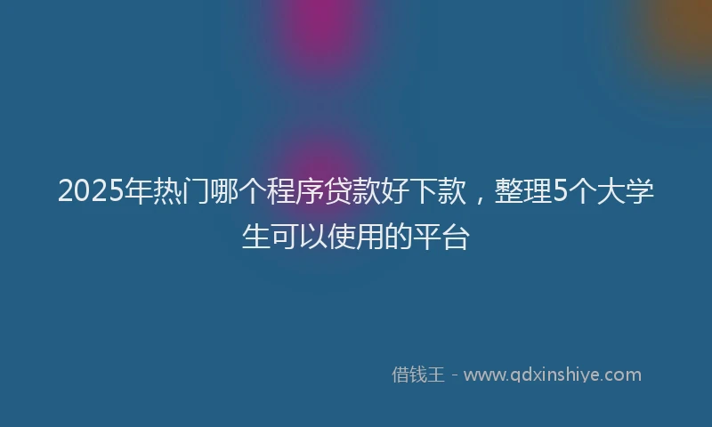 2025年热门哪个程序贷款好下款，整理5个大学生可以使用的平台