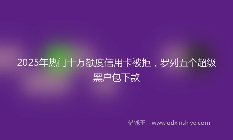 2025年热门十万额度信用卡被拒，罗列五个超级黑户包下款