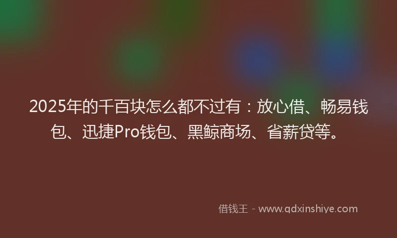 2025年的千百块怎么都不过有：放心借、畅易钱包、迅捷Pro钱包、黑鲸商场、省薪贷等。