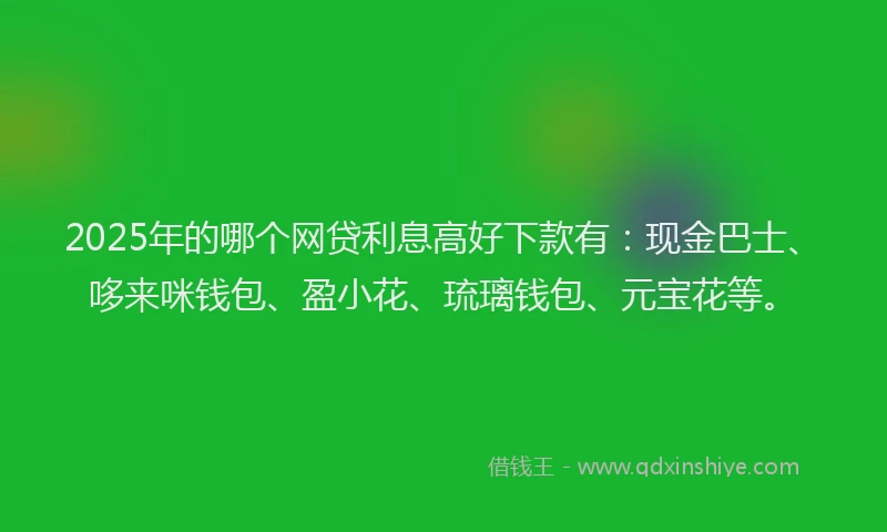 2025年的哪个网贷利息高好下款有：现金巴士、哆来咪钱包、盈小花、琉璃钱包、元宝花等。