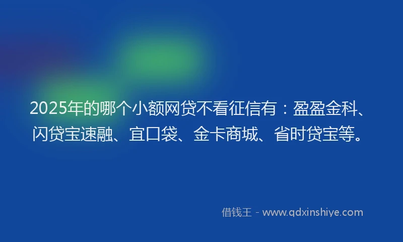 2025年的哪个小额网贷不看征信有：盈盈金科、闪贷宝速融、宜口袋、金卡商城、省时贷宝等。
