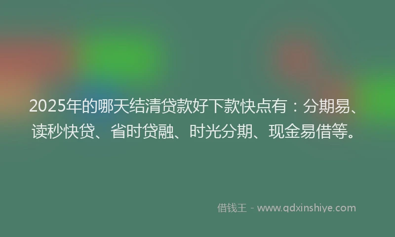 2025年的哪天结清贷款好下款快点有：分期易、读秒快贷、省时贷融、时光分期、现金易借等。