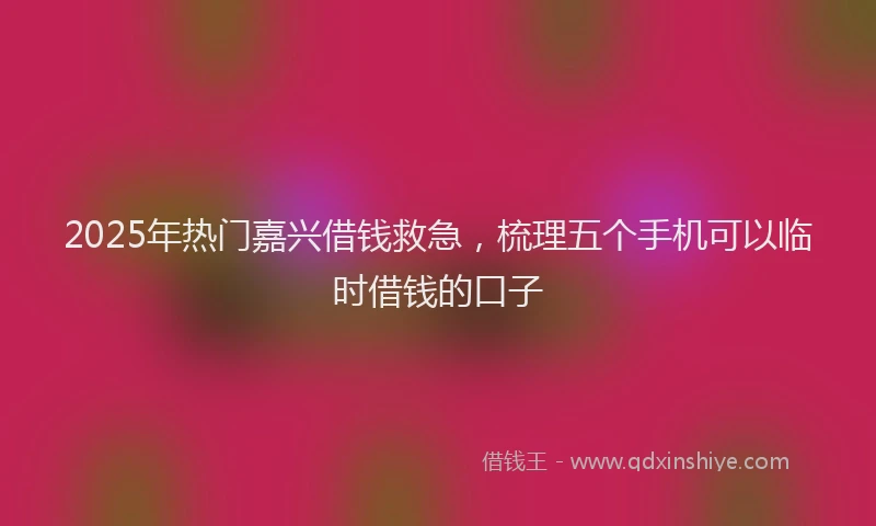 2025年热门嘉兴借钱救急，梳理五个手机可以临时借钱的口子