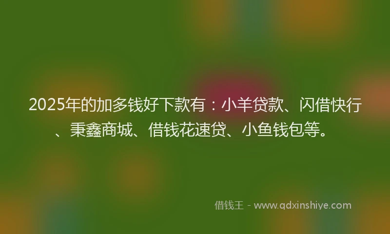 2025年的加多钱好下款有：小羊贷款、闪借快行、秉鑫商城、借钱花速贷、小鱼钱包等。