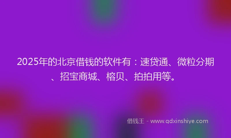 2025年的北京借钱的软件有：速贷通、微粒分期、招宝商城、榕贝、拍拍用等。