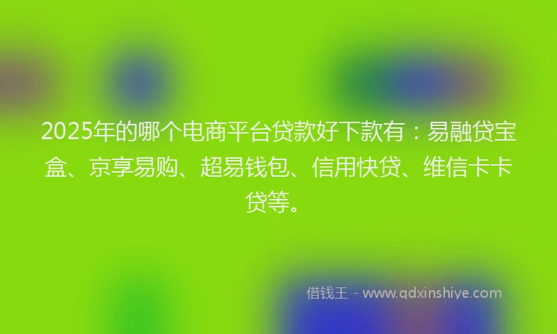 2025年的哪个电商平台贷款好下款有：易融贷宝盒、京享易购、超易钱包、信用快贷、维信卡卡贷等。