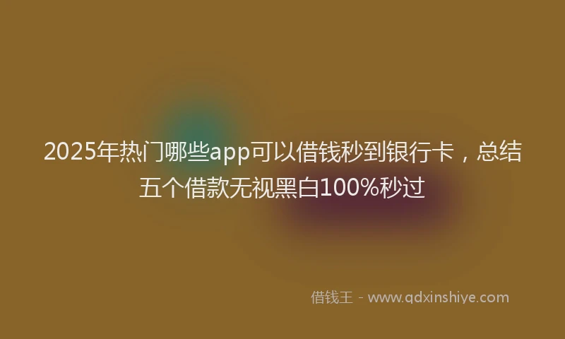 2025年热门哪些app可以借钱秒到银行卡，总结五个借款无视黑白100%秒过