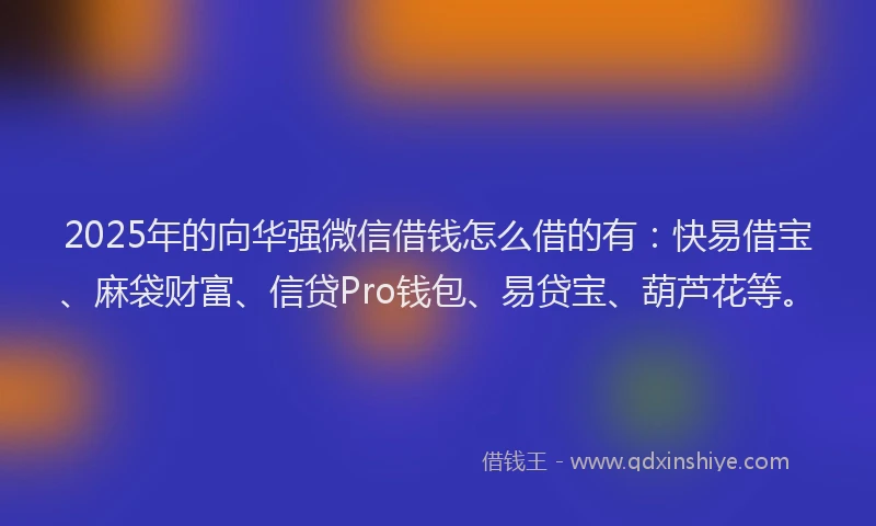 2025年的向华强微信借钱怎么借的有：快易借宝、麻袋财富、信贷Pro钱包、易贷宝、葫芦花等。