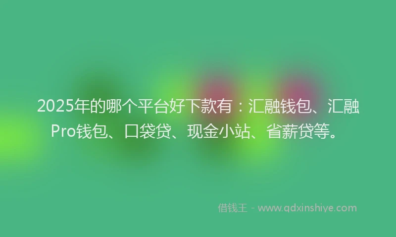2025年的哪个平台好下款有：汇融钱包、汇融Pro钱包、口袋贷、现金小站、省薪贷等。