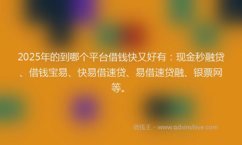 2025年的到哪个平台借钱快又好有：现金秒融贷、借钱宝易、快易借速贷、易借速贷融、银票网等。