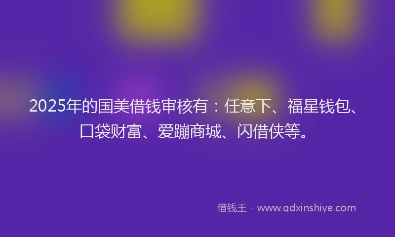 2025年的国美借钱审核有：任意下、福星钱包、口袋财富、爱蹦商城、闪借侠等。