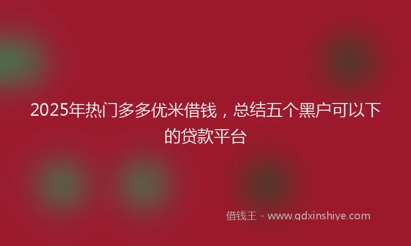 2025年热门多多优米借钱，总结五个黑户可以下的贷款平台