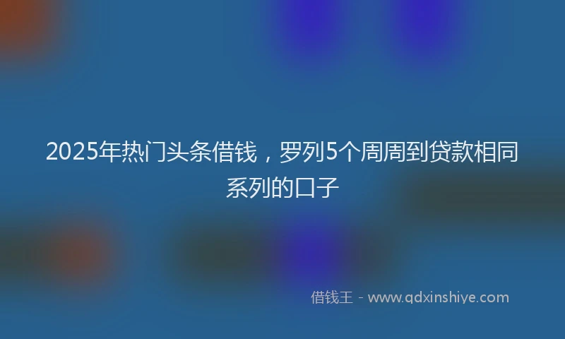 2025年热门头条借钱，罗列5个周周到贷款相同系列的口子