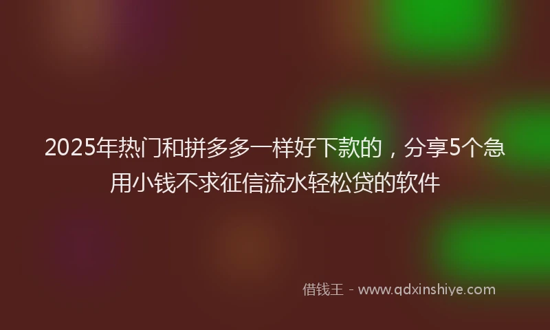 2025年热门和拼多多一样好下款的，分享5个急用小钱不求征信流水轻松贷的软件