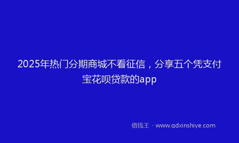 2025年热门分期商城不看征信，分享五个凭支付宝花呗贷款的app