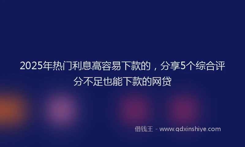 2025年热门利息高容易下款的，分享5个综合评分不足也能下款的网贷