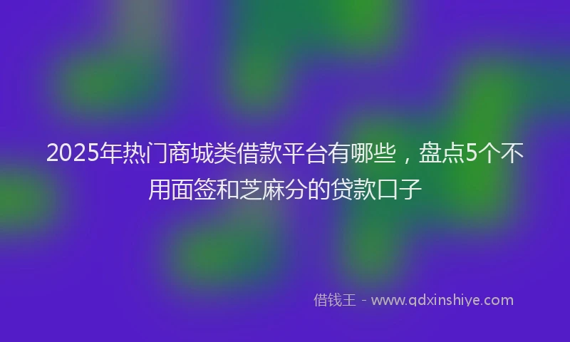 2025年热门商城类借款平台有哪些，盘点5个不用面签和芝麻分的贷款口子