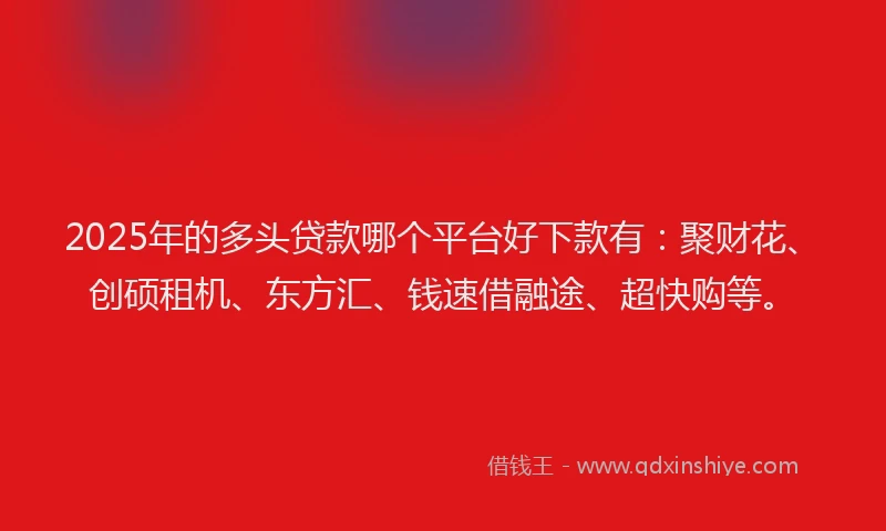 2025年的多头贷款哪个平台好下款有：聚财花、创硕租机、东方汇、钱速借融途、超快购等。