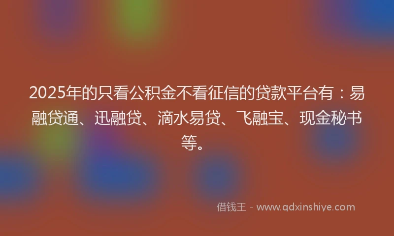 2025年的只看公积金不看征信的贷款平台有：易融贷通、迅融贷、滴水易贷、飞融宝、现金秘书等。