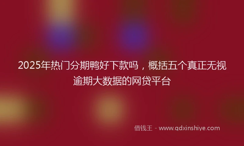 2025年热门分期鸭好下款吗，概括五个真正无视逾期大数据的网贷平台