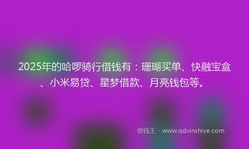 2025年的哈啰骑行借钱有：珊瑚买单、快融宝盒、小米易贷、星梦借款、月亮钱包等。