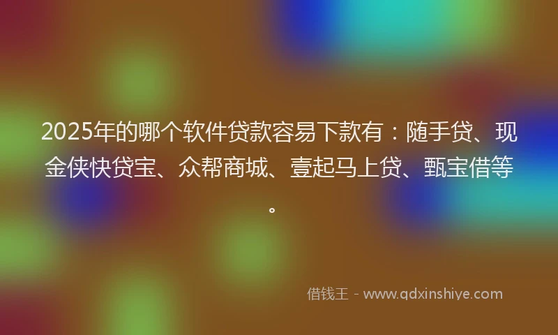 2025年的哪个软件贷款容易下款有：随手贷、现金侠快贷宝、众帮商城、壹起马上贷、甄宝借等。
