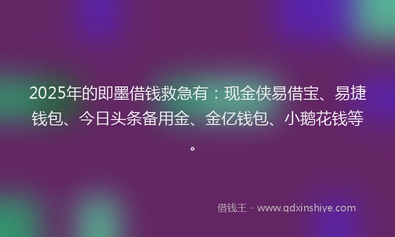2025年的即墨借钱救急有：现金侠易借宝、易捷钱包、今日头条备用金、金亿钱包、小鹅花钱等。
