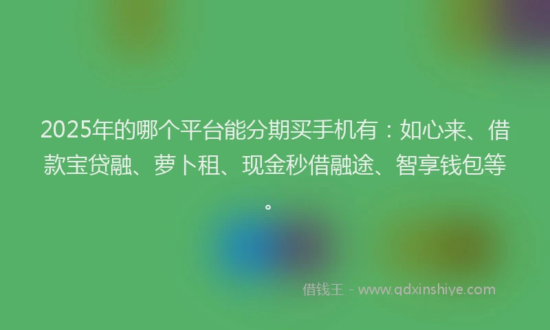 2025年的哪个平台能分期买手机有：如心来、借款宝贷融、萝卜租、现金秒借融途、智享钱包等。