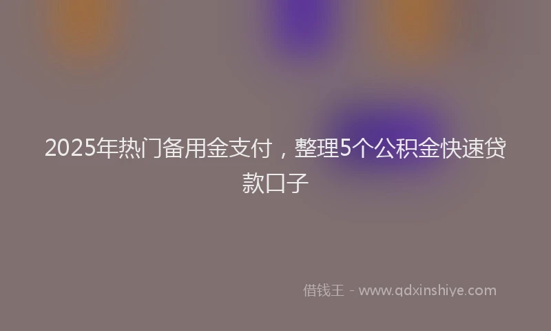 2025年热门备用金支付，整理5个公积金快速贷款口子