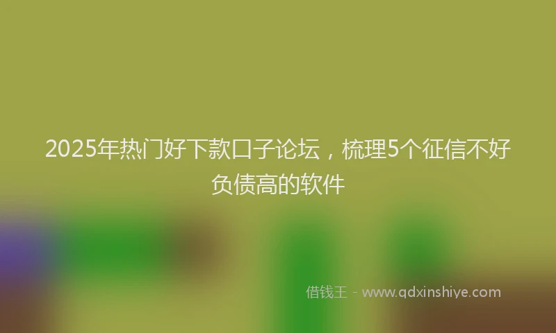 2025年热门好下款口子论坛，梳理5个征信不好负债高的软件