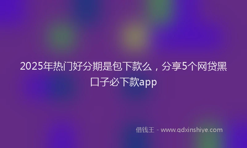 2025年热门好分期是包下款么，分享5个网贷黑口子必下款app