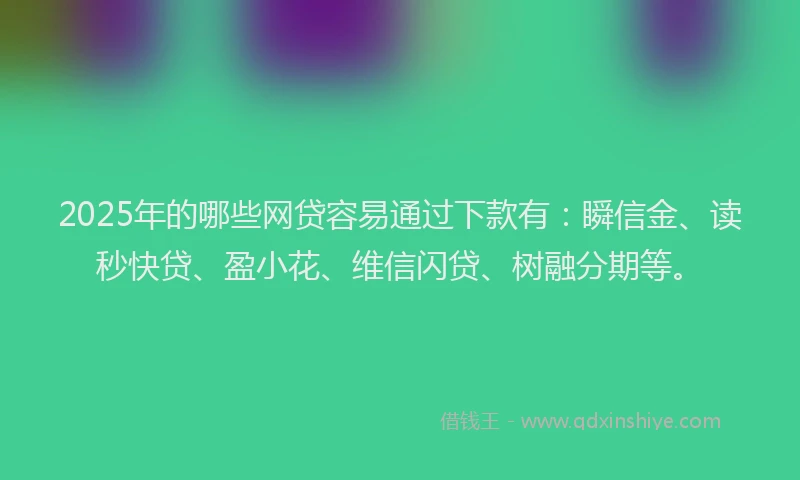 2025年的哪些网贷容易通过下款有：瞬信金、读秒快贷、盈小花、维信闪贷、树融分期等。