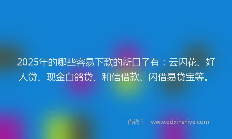 2025年的哪些容易下款的新口子有：云闪花、好人贷、现金白鸽贷、和信借款、闪借易贷宝等。