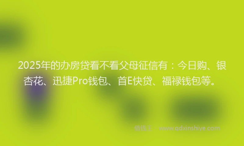 2025年的办房贷看不看父母征信有：今日购、银杏花、迅捷Pro钱包、首E快贷、福禄钱包等。