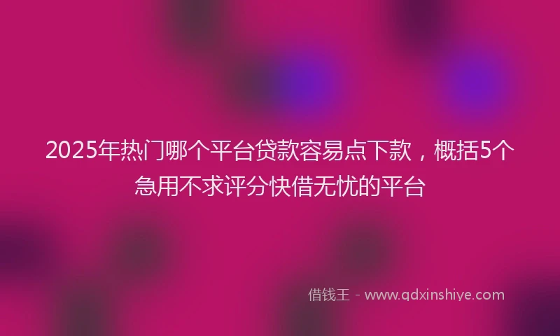 2025年热门哪个平台贷款容易点下款，概括5个急用不求评分快借无忧的平台