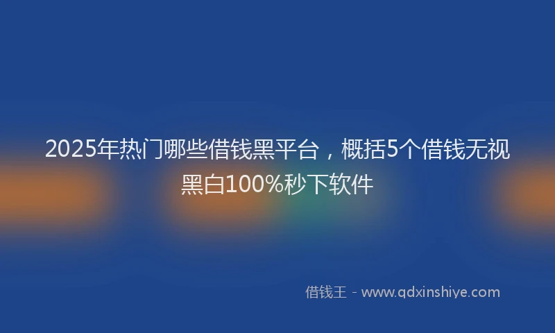 2025年热门哪些借钱黑平台，概括5个借钱无视黑白100%秒下软件